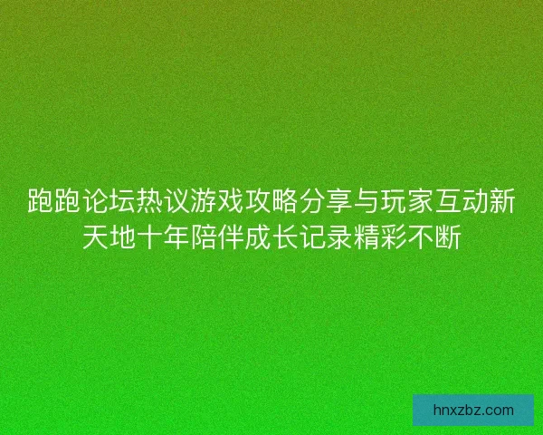 跑跑论坛热议游戏攻略分享与玩家互动新天地十年陪伴成长记录精彩不断
