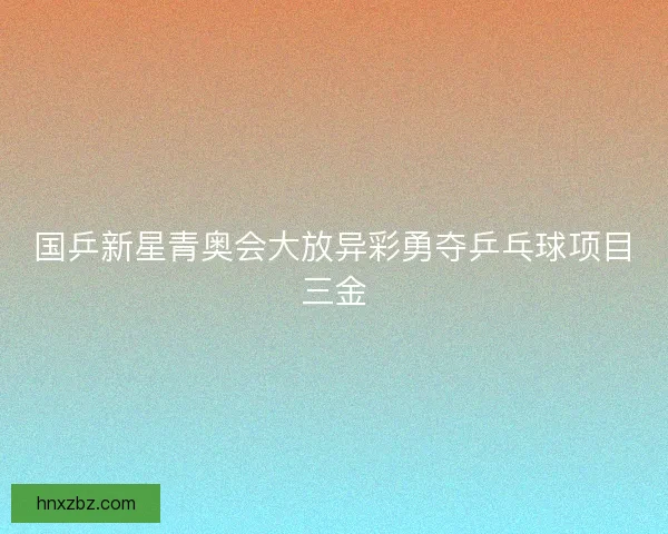 国乒新星青奥会大放异彩勇夺乒乓球项目三金