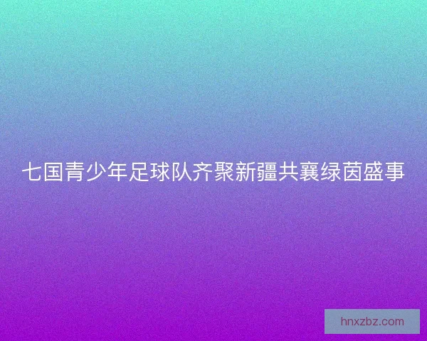 七国青少年足球队齐聚新疆共襄绿茵盛事