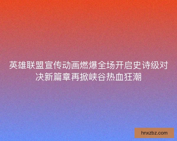 英雄联盟宣传动画燃爆全场开启史诗级对决新篇章再掀峡谷热血狂潮 英雄联盟宣传动画燃爆全场开启史诗级对决新篇章再掀峡谷热血狂潮