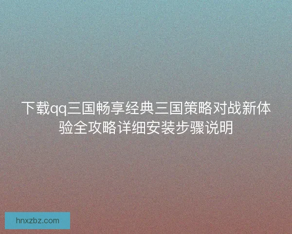 下载qq三国畅享经典三国策略对战新体验全攻略详细安装步骤说明 下载qq三国畅享经典三国策略对战新体验全攻略详细安装步骤说明
