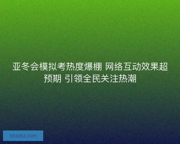 亚冬会模拟考热度爆棚 网络互动效果超预期 引领全民关注热潮