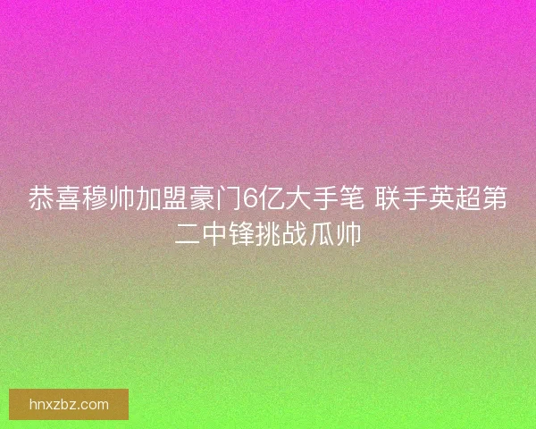 恭喜穆帅加盟豪门6亿大手笔 联手英超第二中锋挑战瓜帅 恭喜穆帅加盟豪门6亿大手笔 联手英超第二中锋挑战瓜帅