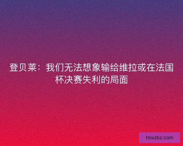 登贝莱：我们无法想象输给维拉或在法国杯决赛失利的局面