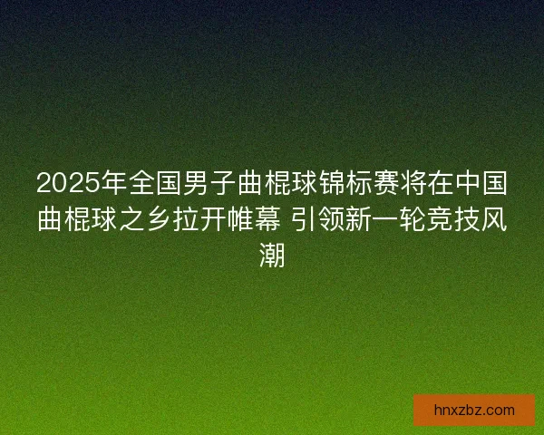 2025年全国男子曲棍球锦标赛将在中国曲棍球之乡拉开帷幕 引领新一轮竞技风潮 2025年全国男子曲棍球锦标赛将在中国曲棍球之乡拉开帷幕 引领新一轮竞技风潮
