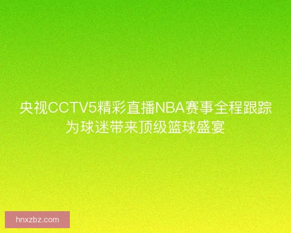 央视CCTV5精彩直播NBA赛事全程跟踪为球迷带来顶级篮球盛宴