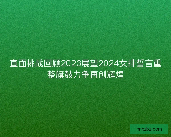 直面挑战回顾2023展望2024女排誓言重整旗鼓力争再创辉煌 直面挑战回顾2023展望2024女排誓言重整旗鼓力争再创辉煌