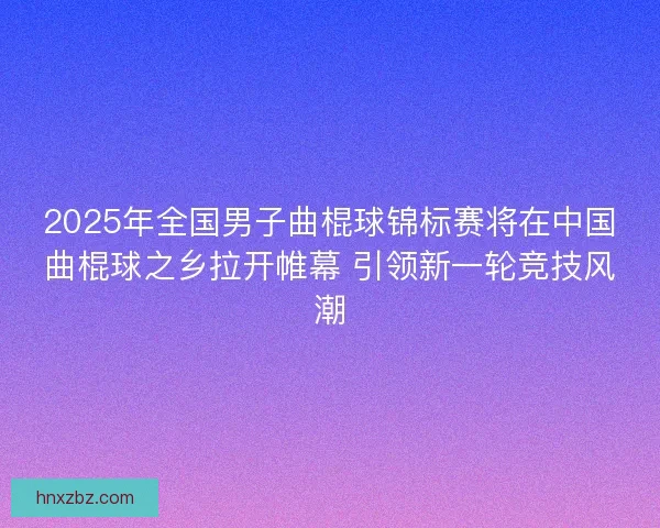 2025年全国男子曲棍球锦标赛将在中国曲棍球之乡拉开帷幕 引领新一轮竞技风潮 2025年全国男子曲棍球锦标赛将在中国曲棍球之乡拉开帷幕 引领新一轮竞技风潮