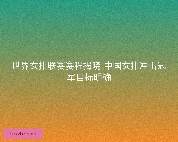 世界女排联赛赛程揭晓 中国女排冲击冠军目标明确