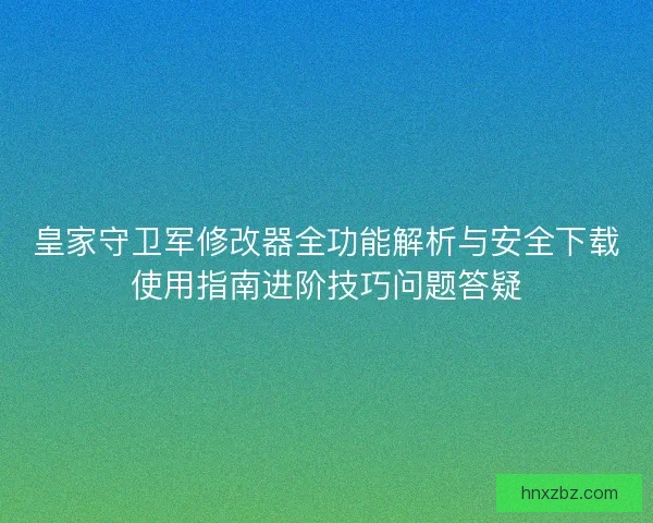 皇家守卫军修改器全功能解析与安全下载使用指南进阶技巧问题答疑