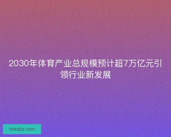 2030年体育产业总规模预计超7万亿元引领行业新发展