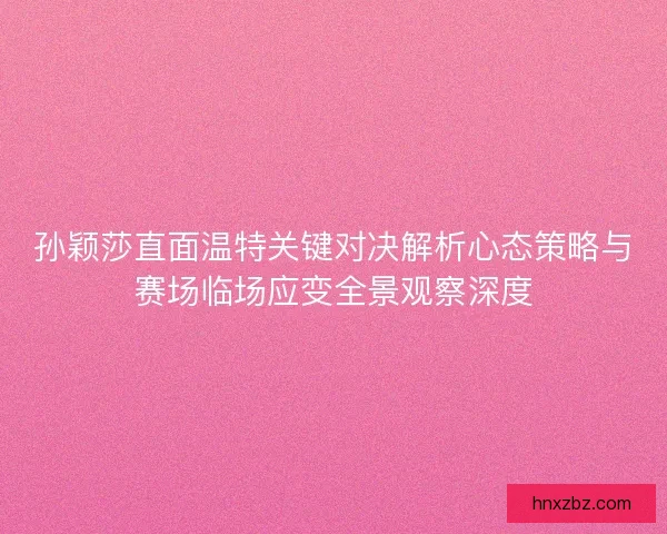 孙颖莎直面温特关键对决解析心态策略与赛场临场应变全景观察深度