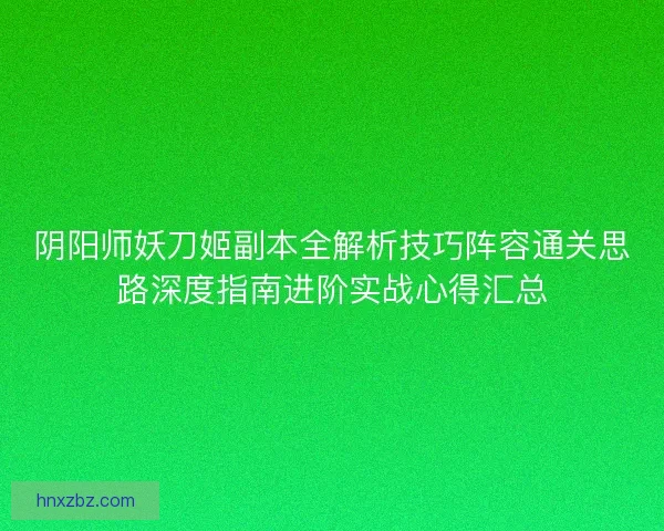 阴阳师妖刀姬副本全解析技巧阵容通关思路深度指南进阶实战心得汇总 阴阳师妖刀姬副本全解析技巧阵容通关思路深度指南进阶实战心得汇总
