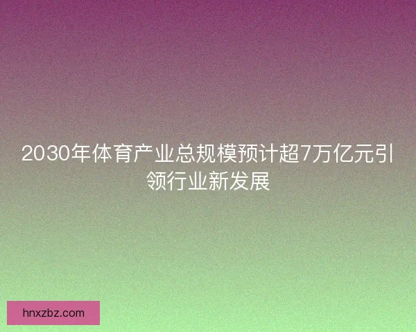 2030年体育产业总规模预计超7万亿元引领行业新发展 2030年体育产业总规模预计超7万亿元引领行业新发展