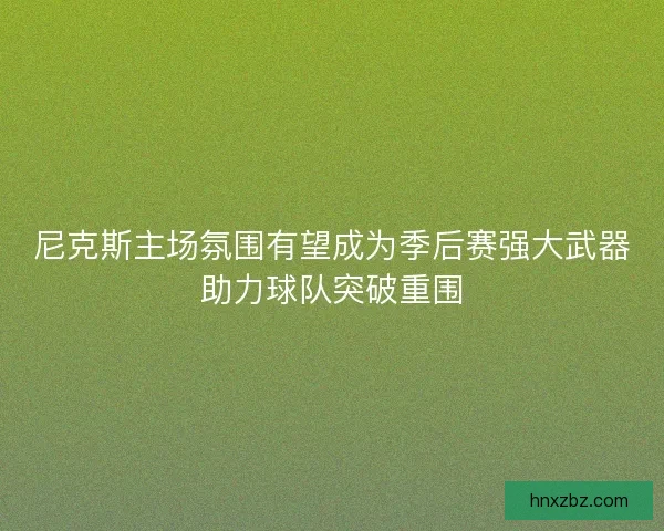 尼克斯主场氛围有望成为季后赛强大武器助力球队突破重围