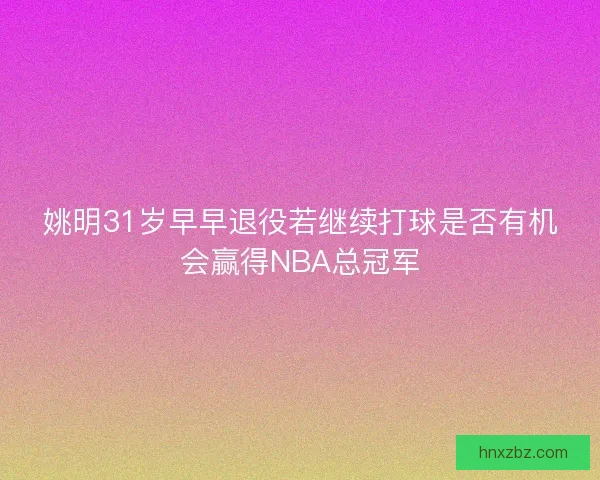 姚明31岁早早退役若继续打球是否有机会赢得NBA总冠军